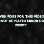 7 Proven Fixes for ‘This Video File Cannot Be Played Error Code 233011’