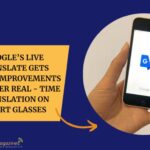Google’s Live Translate Gets Major Improvements to Power Real - Time Translation on Smart Glasses